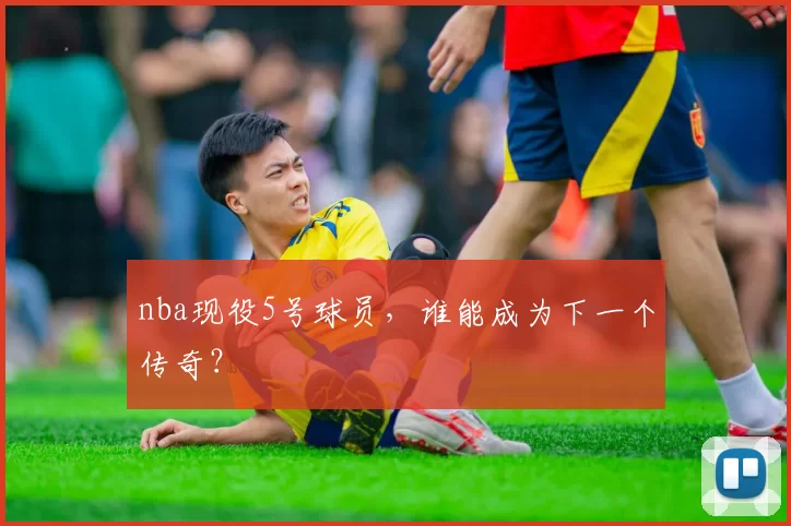 nba现役5号球员,谁能成为下一个传奇?
