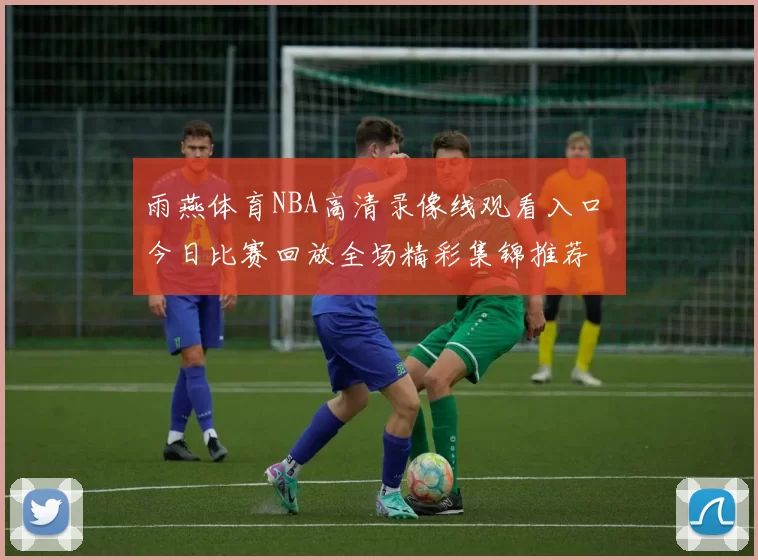 雨燕体育NBA高清录像线观看入口 今日比赛回放全场精彩集锦推荐