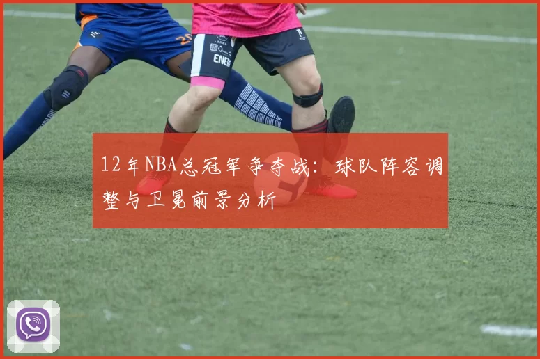 12年NBA总冠军争夺战：球队阵容调整与卫冕前景分析