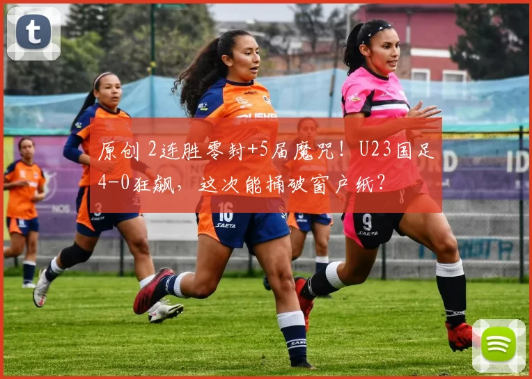 原创 2连胜零封+5届魔咒！U23国足4-0狂飙，这次能捅破窗户纸？