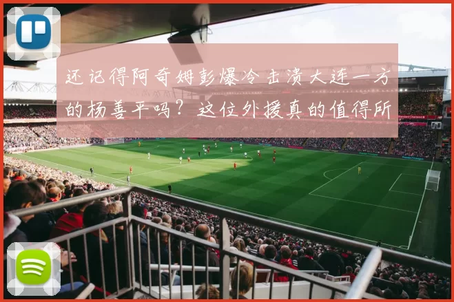 还记得阿奇姆彭爆冷击溃大连一方的杨善平吗？这位外援真的值得所有人期待_速度_球迷_中超