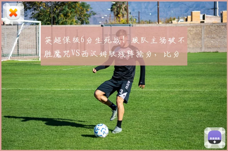 英超保级6分生死战!狼队主场破不胜魔咒VS西汉姆联残阵抢分,比分前瞻_核心_攻防_奎塔