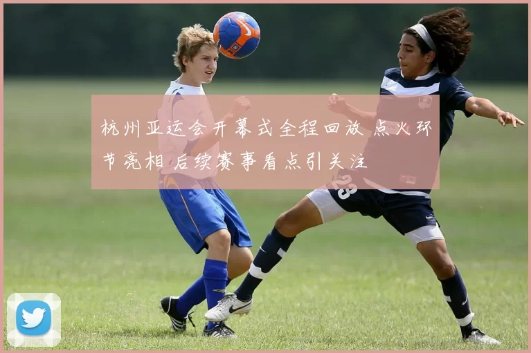 杭州亚运会开幕式全程回放 点火环节亮相 后续赛事看点引关注