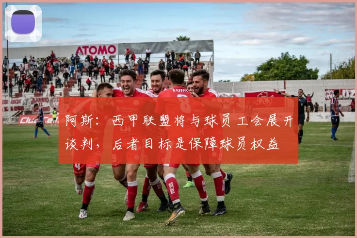 阿斯：西甲联盟将与球员工会展开谈判，后者目标是保障球员权益