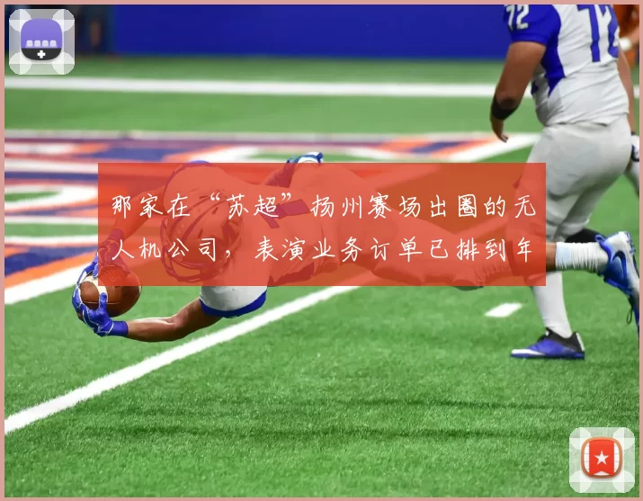 那家在“苏超”扬州赛场出圈的无人机公司，表演业务订单已排到年底了！