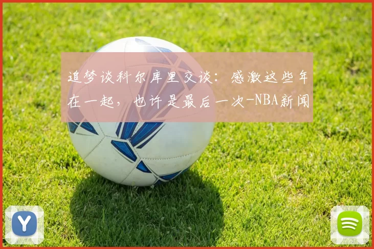 追梦谈科尔库里交谈：感激这些年在一起，也许是最后一次-NBA新闻