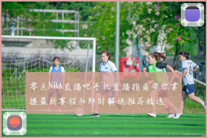 零点NBA直播吧手机直播指南带你掌握最新赛程和即时解说推荐精选