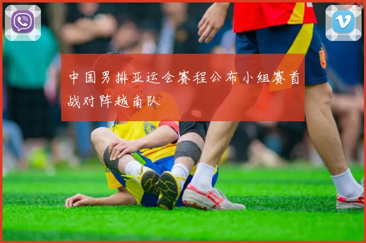 中国男排亚运会赛程公布小组赛首战对阵越南队