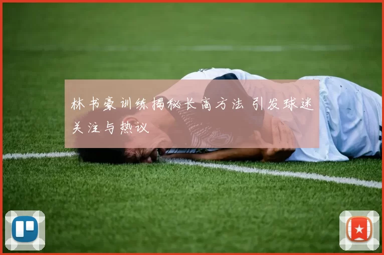 林书豪训练揭秘长高方法 引发球迷关注与热议