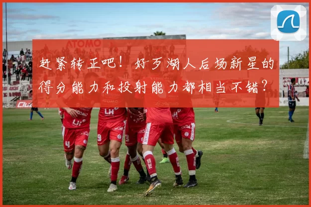 赶紧转正吧！好歹湖人后场新星的得分能力和投射能力都相当不错？