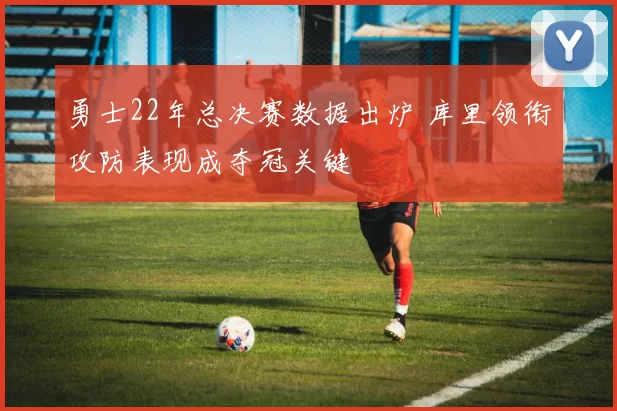 勇士22年总决赛数据出炉 库里领衔攻防表现成夺冠关键