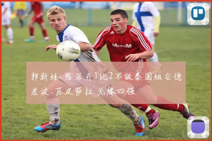 郭新娃_陈芳卉1比2不敌泰国组合德差波_苏皮萨拉 无缘四强