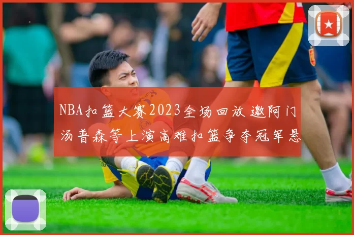 NBA扣篮大赛2023全场回放 邀阿门汤普森等上演高难扣篮争夺冠军悬念