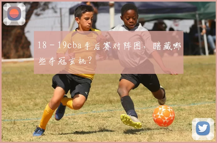 18 - 19cba季后赛对阵图,暗藏哪些夺冠玄机?
