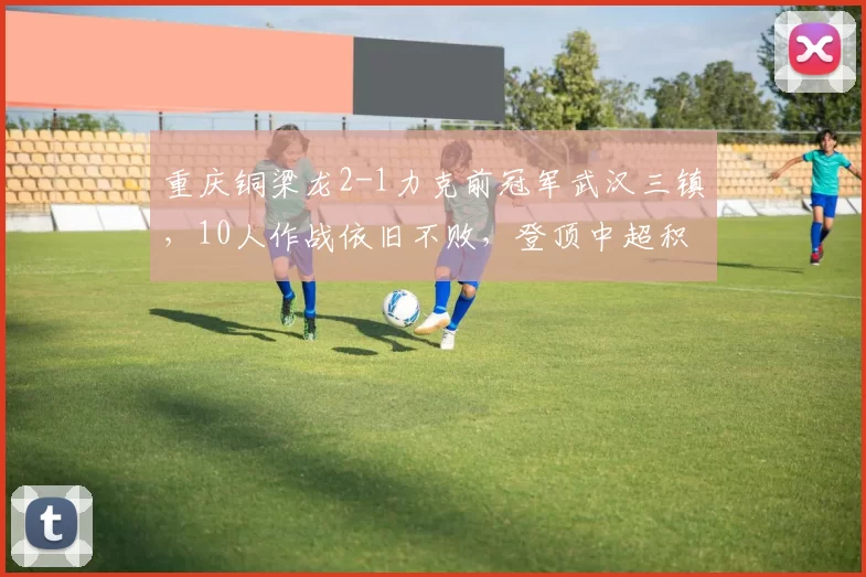 重庆铜梁龙2-1力克前冠军武汉三镇，10人作战依旧不败，登顶中超积分榜_比赛_黑马_胜利