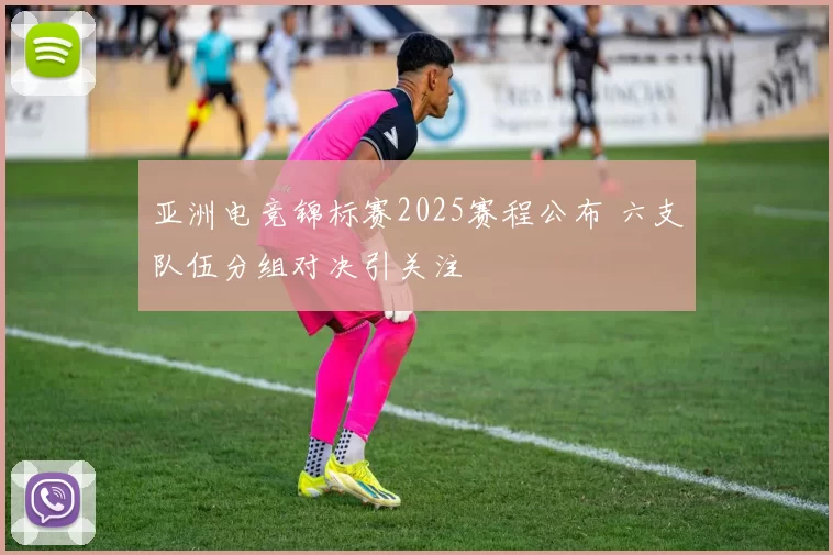 亚洲电竞锦标赛2025赛程公布 六支队伍分组对决引关注