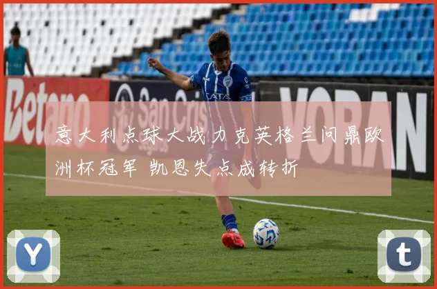 意大利点球大战力克英格兰问鼎欧洲杯冠军 凯恩失点成转折