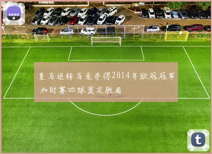 皇马逆转马竞夺得2014年欧冠冠军 加时赛四球奠定胜局