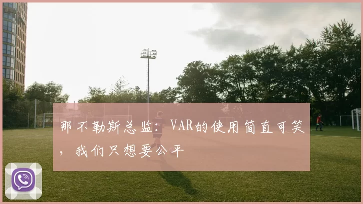 那不勒斯总监:VAR的使用简直可笑,我们只想要公平