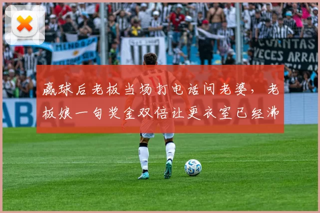 赢球后老板当场打电话问老婆，老板娘一句奖金双倍让更衣室已经沸腾！_徐尚_胜利_西海岸