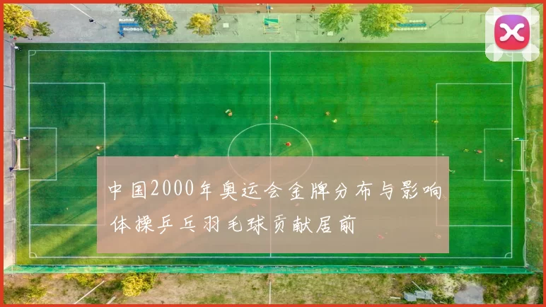 中国2000年奥运会金牌分布与影响 体操乒乓羽毛球贡献居前