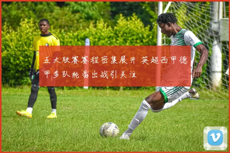五大联赛赛程密集展开 英超西甲德甲多队轮番出战引关注