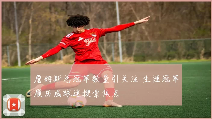 詹姆斯总冠军数量引关注 生涯冠军履历成球迷搜索焦点