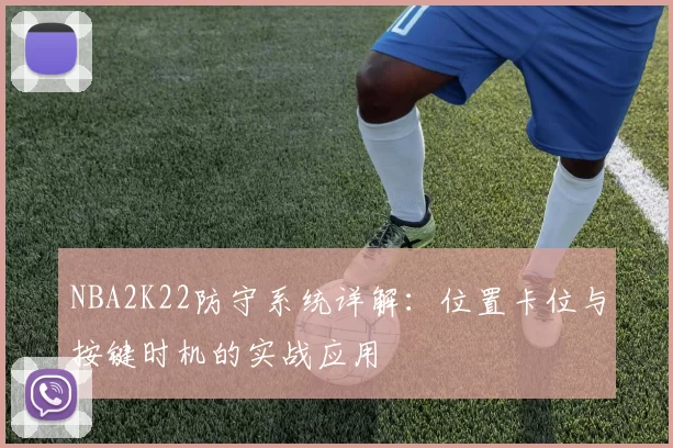 NBA2K22防守系统详解:位置卡位与按键时机的实战应用