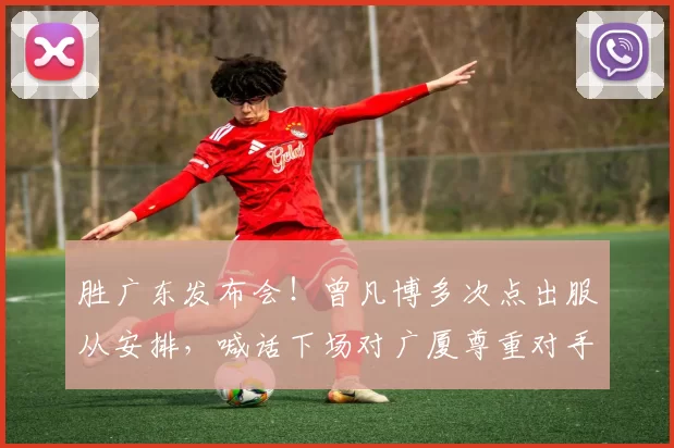 胜广东发布会！曾凡博多次点出服从安排，喊话下场对广厦尊重对手