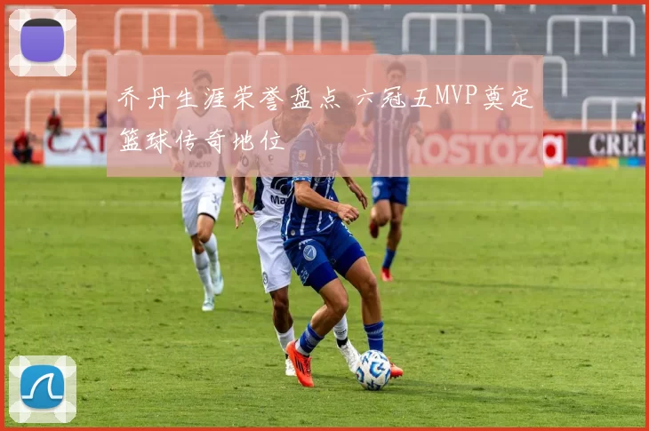 乔丹生涯荣誉盘点 六冠五MVP奠定篮球传奇地位