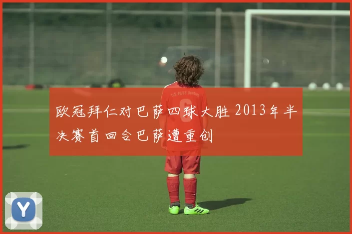 欧冠拜仁对巴萨四球大胜 2013年半决赛首回合巴萨遭重创