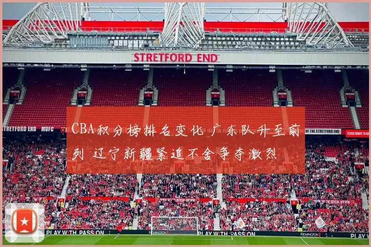 CBA积分榜排名变化 广东队升至前列 辽宁新疆紧追不舍争夺激烈