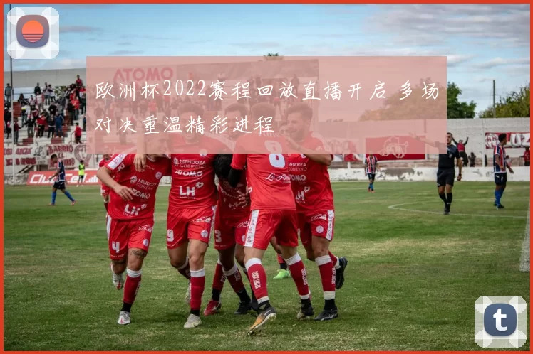 欧洲杯2022赛程回放直播开启 多场对决重温精彩进程