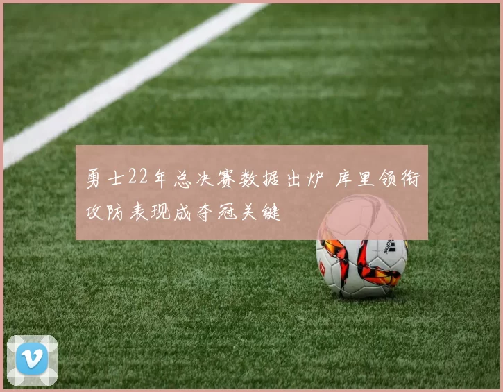 勇士22年总决赛数据出炉 库里领衔攻防表现成夺冠关键