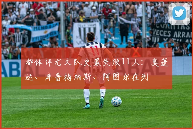 都体评尤文队史最失败11人：奥蓬达、库普梅纳斯、阿图尔在列