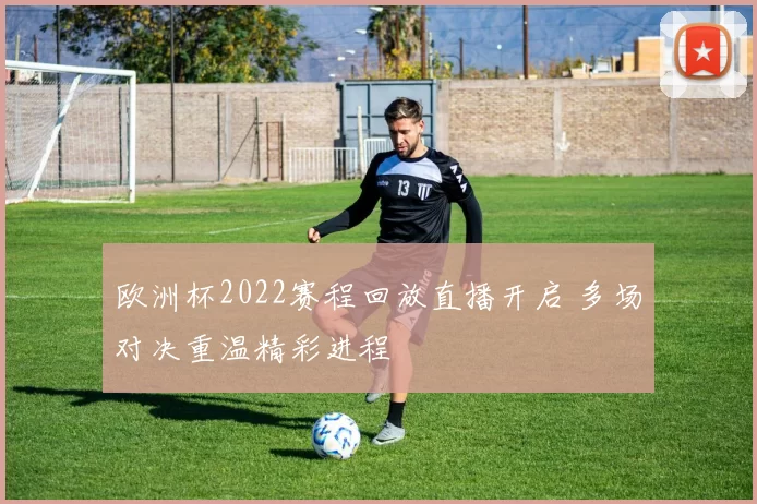 欧洲杯2022赛程回放直播开启 多场对决重温精彩进程