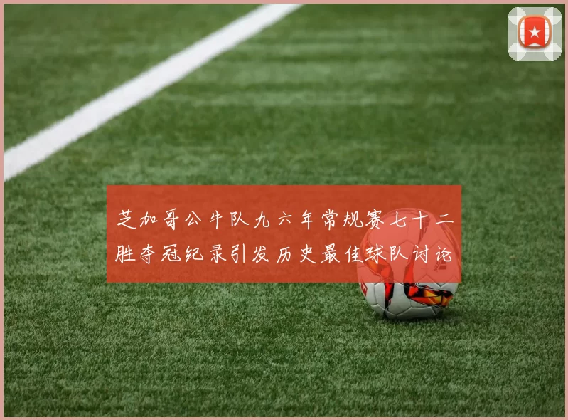 芝加哥公牛队九六年常规赛七十二胜夺冠纪录引发历史最佳球队讨论