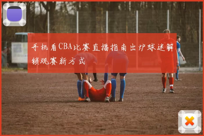 手机看CBA比赛直播指南出炉球迷解锁观赛新方式