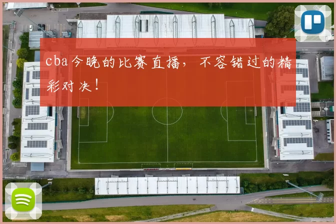cba今晚的比赛直播，不容错过的精彩对决！