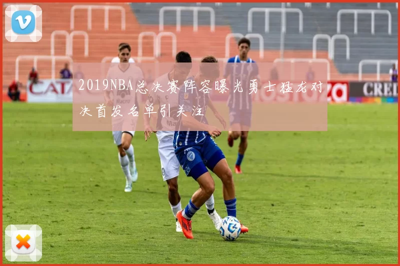 2019NBA总决赛阵容曝光勇士猛龙对决首发名单引关注