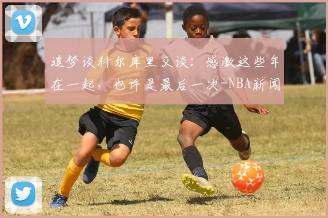 追梦谈科尔库里交谈：感激这些年在一起，也许是最后一次-NBA新闻
