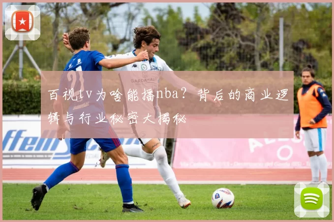 百视tv为啥能播nba？背后的商业逻辑与行业秘密大揭秘