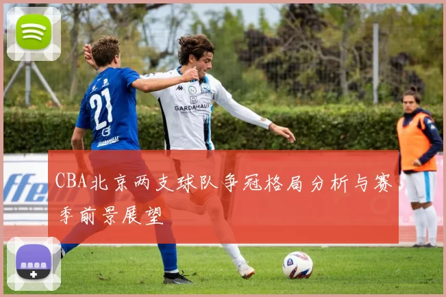 CBA北京两支球队争冠格局分析与赛季前景展望