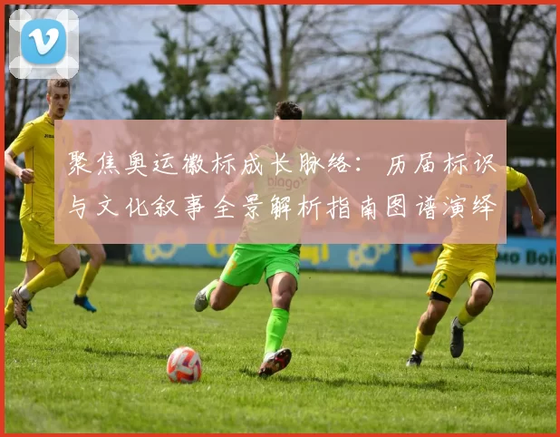 聚焦奥运徽标成长脉络:历届标识与文化叙事全景解析指南图谱演绎记