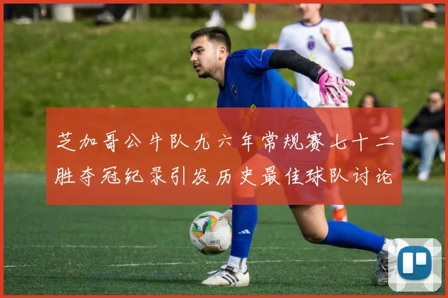 芝加哥公牛队九六年常规赛七十二胜夺冠纪录引发历史最佳球队讨论