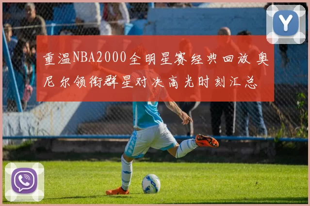 重温NBA2000全明星赛经典回放 奥尼尔领衔群星对决高光时刻汇总