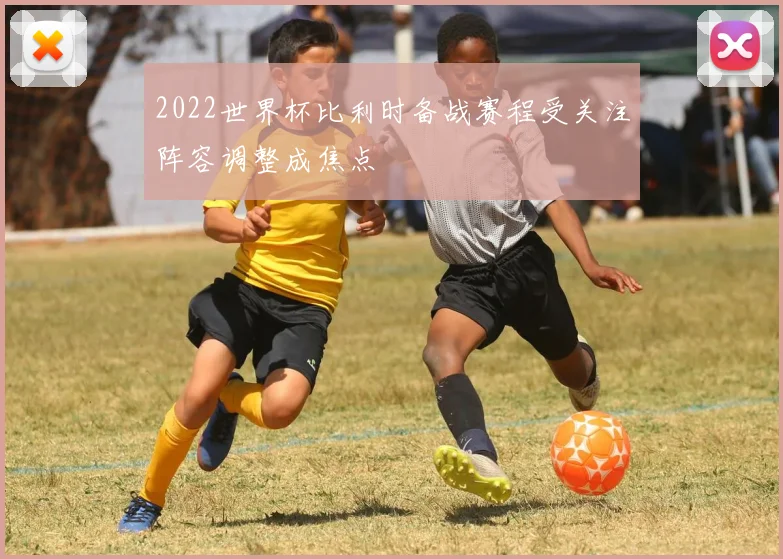 2022世界杯比利时备战赛程受关注阵容调整成焦点