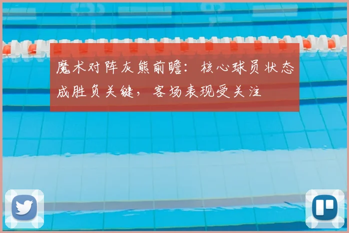 魔术对阵灰熊前瞻：核心球员状态成胜负关键，客场表现受关注