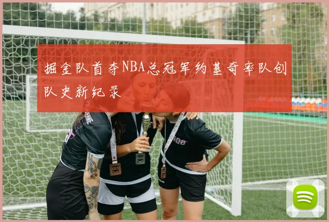 掘金队首夺NBA总冠军约基奇率队创队史新纪录