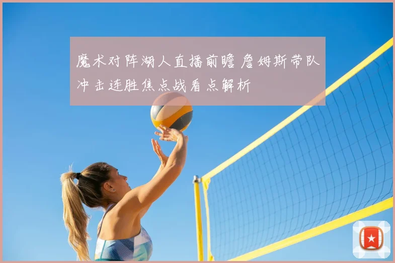 魔术对阵湖人直播前瞻 詹姆斯带队冲击连胜焦点战看点解析